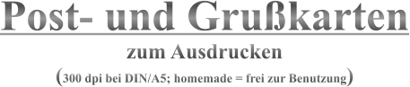 Post- und Grußkarten zum Ausdrucken  (300 dpi bei DIN/A5; homemade = frei zur Benutzung)